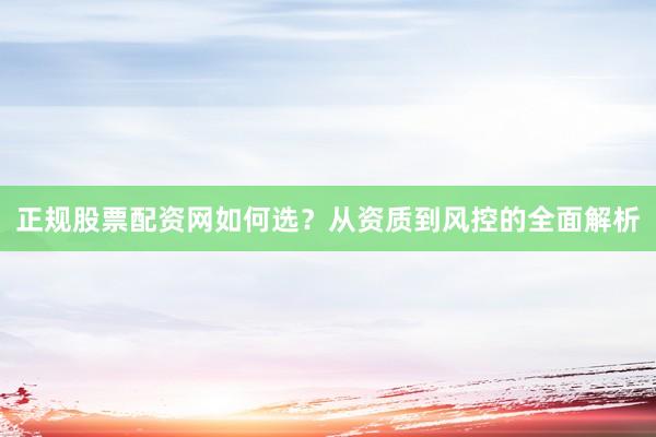 正规股票配资网如何选？从资质到风控的全面解析