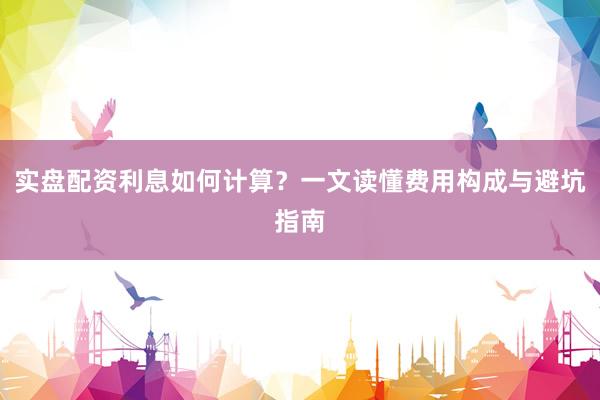 实盘配资利息如何计算？一文读懂费用构成与避坑指南