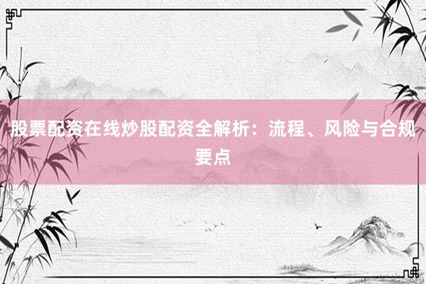 股票配资在线炒股配资全解析：流程、风险与合规要点