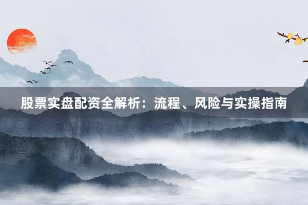 股票实盘配资全解析：流程、风险与实操指南