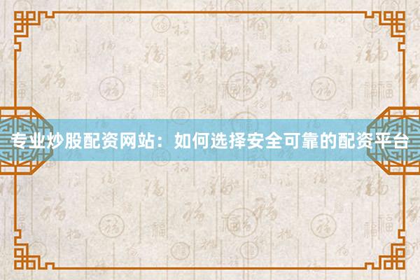 专业炒股配资网站：如何选择安全可靠的配资平台