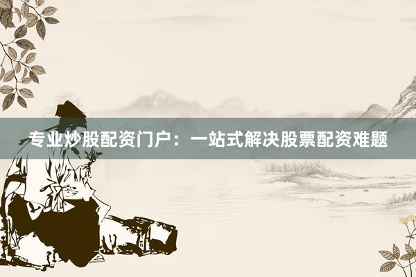 专业炒股配资门户：一站式解决股票配资难题