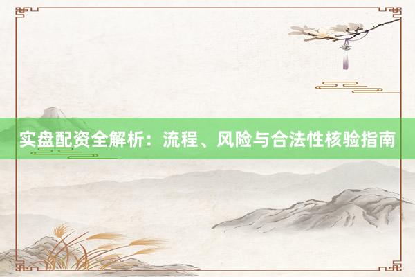 实盘配资全解析：流程、风险与合法性核验指南
