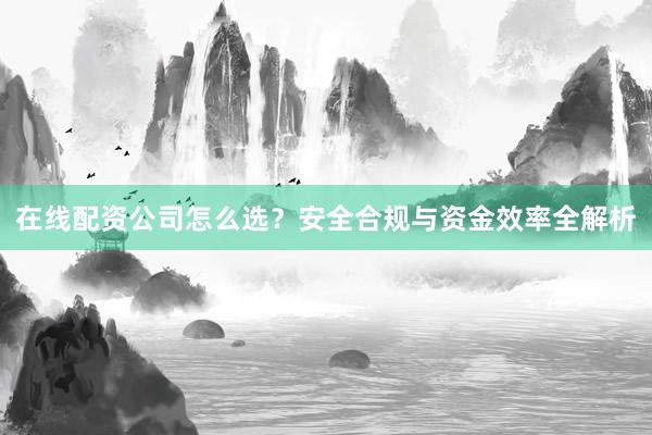 在线配资公司怎么选？安全合规与资金效率全解析