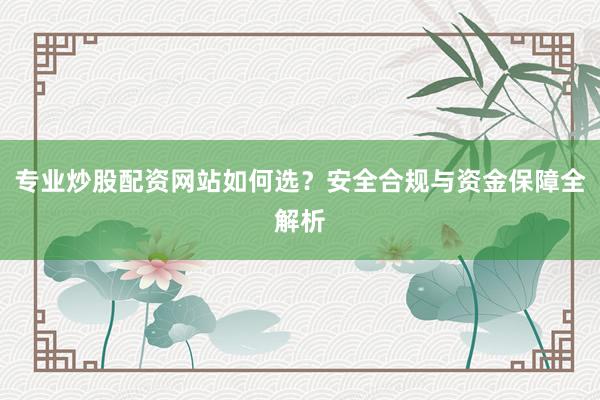 专业炒股配资网站如何选？安全合规与资金保障全解析