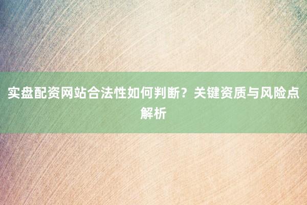 实盘配资网站合法性如何判断？关键资质与风险点解析