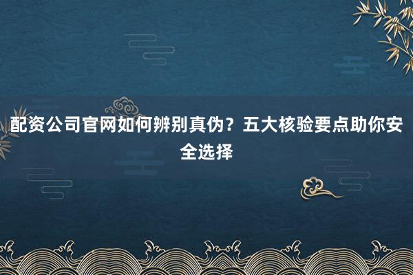 配资公司官网如何辨别真伪？五大核验要点助你安全选择