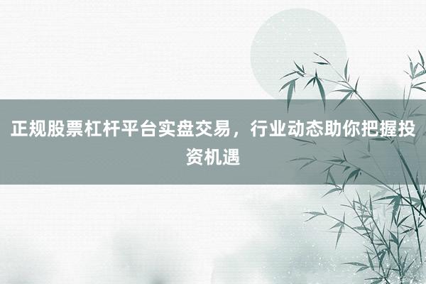 正规股票杠杆平台实盘交易，行业动态助你把握投资机遇