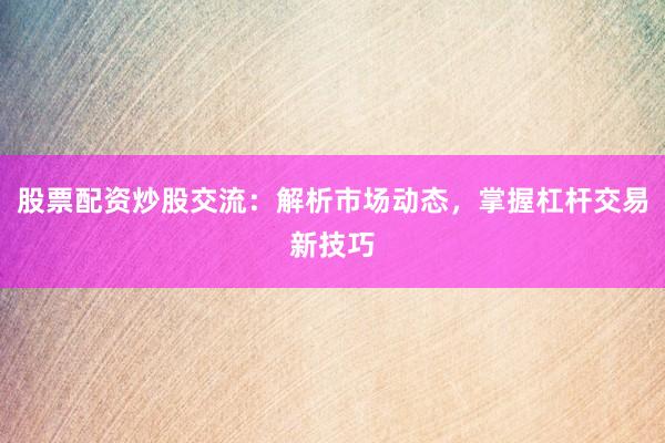 股票配资炒股交流：解析市场动态，掌握杠杆交易新技巧