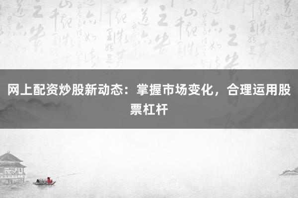网上配资炒股新动态：掌握市场变化，合理运用股票杠杆