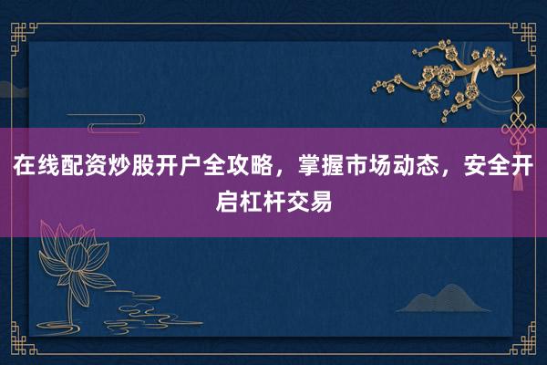 在线配资炒股开户全攻略，掌握市场动态，安全开启杠杆交易