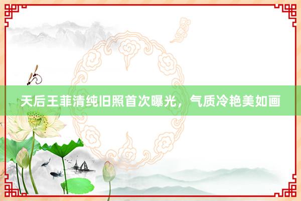 天后王菲清纯旧照首次曝光，气质冷艳美如画