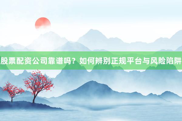 股票配资公司靠谱吗？如何辨别正规平台与风险陷阱