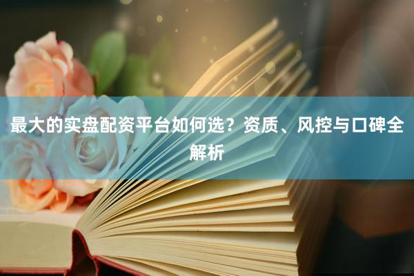 最大的实盘配资平台如何选？资质、风控与口碑全解析
