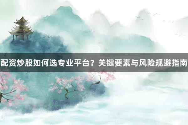 配资炒股如何选专业平台？关键要素与风险规避指南