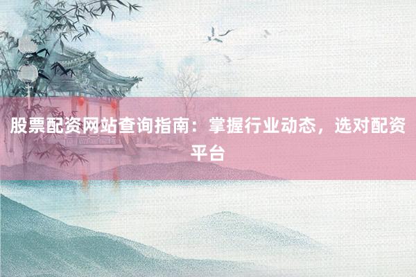 股票配资网站查询指南：掌握行业动态，选对配资平台