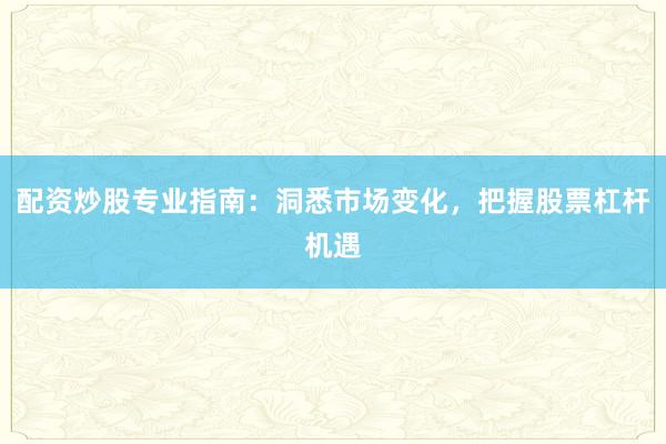 配资炒股专业指南：洞悉市场变化，把握股票杠杆机遇