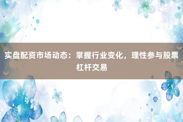 实盘配资市场动态：掌握行业变化，理性参与股票杠杆交易