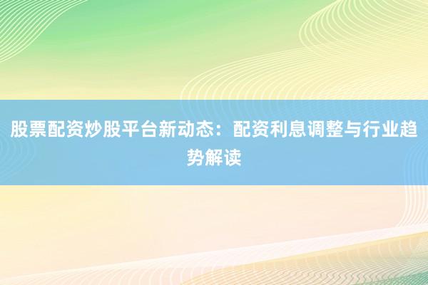 股票配资炒股平台新动态：配资利息调整与行业趋势解读