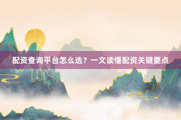 配资查询平台怎么选？一文读懂配资关键要点