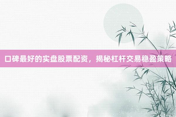 口碑最好的实盘股票配资，揭秘杠杆交易稳盈策略