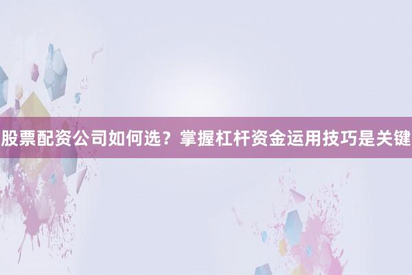 股票配资公司如何选？掌握杠杆资金运用技巧是关键