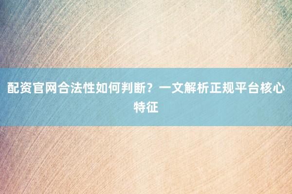配资官网合法性如何判断？一文解析正规平台核心特征