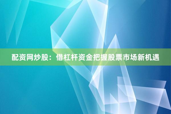 配资网炒股：借杠杆资金把握股票市场新机遇
