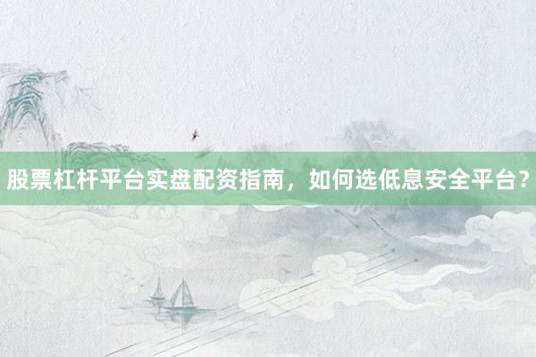股票杠杆平台实盘配资指南，如何选低息安全平台？