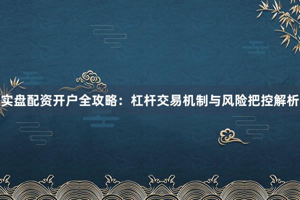实盘配资开户全攻略：杠杆交易机制与风险把控解析