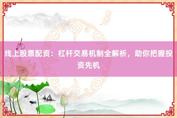线上股票配资：杠杆交易机制全解析，助你把握投资先机