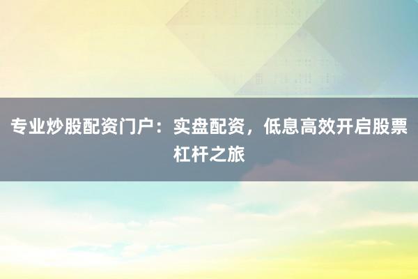 专业炒股配资门户：实盘配资，低息高效开启股票杠杆之旅
