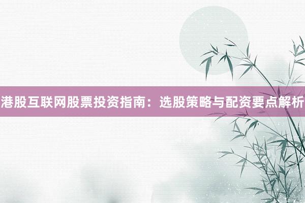 港股互联网股票投资指南：选股策略与配资要点解析