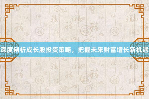 深度剖析成长股投资策略，把握未来财富增长新机遇