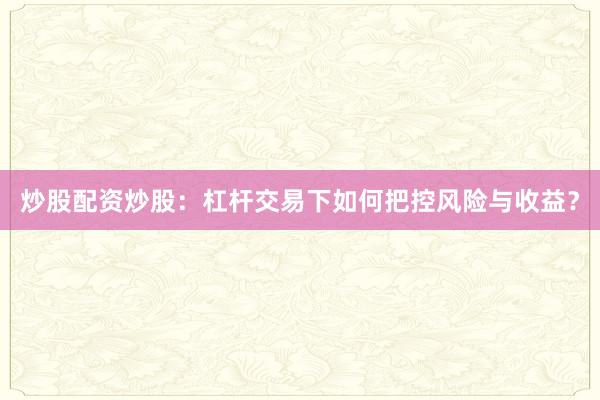 炒股配资炒股：杠杆交易下如何把控风险与收益？