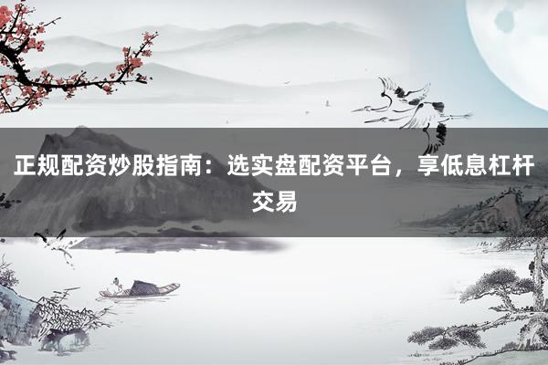 正规配资炒股指南：选实盘配资平台，享低息杠杆交易