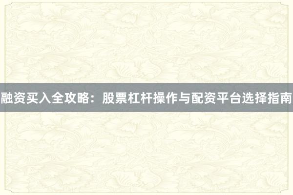 融资买入全攻略：股票杠杆操作与配资平台选择指南