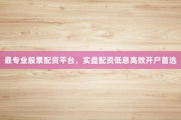 最专业股票配资平台，实盘配资低息高效开户首选