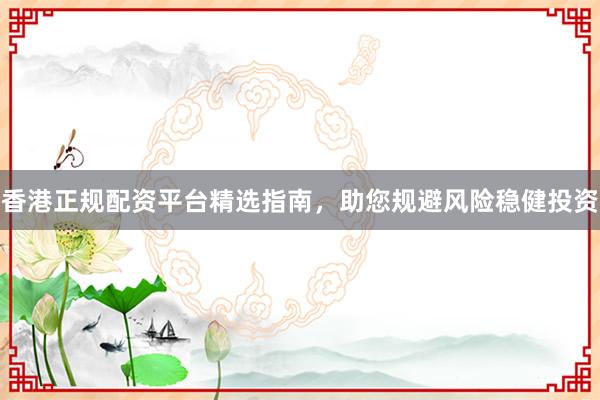 香港正规配资平台精选指南，助您规避风险稳健投资