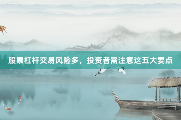 股票杠杆交易风险多，投资者需注意这五大要点