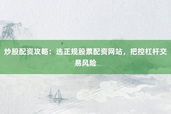 炒股配资攻略：选正规股票配资网站，把控杠杆交易风险