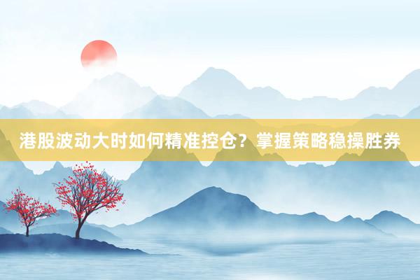 港股波动大时如何精准控仓？掌握策略稳操胜券