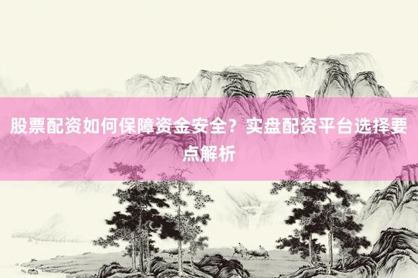 股票配资如何保障资金安全？实盘配资平台选择要点解析